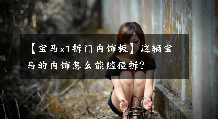 【宝马x1拆门内饰板】这辆宝马的内饰怎么能随便拆?