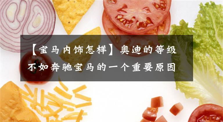 【宝马内饰怎样】奥迪的等级不如奔驰宝马的一个重要原因是装修