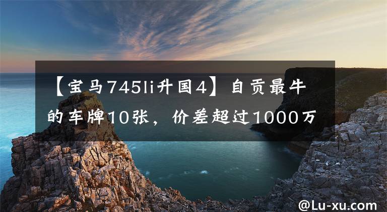【宝马745li升国4】自贡最牛的车牌10张,价差超过1000万个,其中还有一辆限量款。