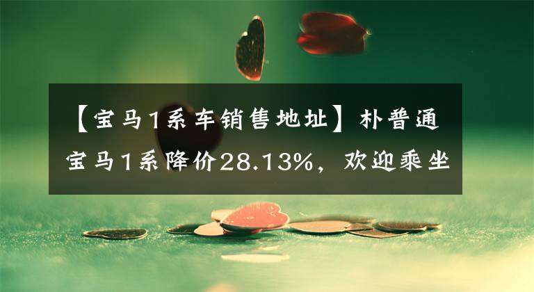 【宝马1系车销售地址】朴普通宝马1系降价28.13%，欢迎乘坐店商车。