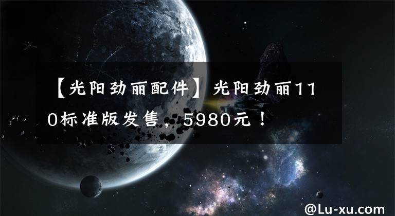 【光阳劲丽配件】光阳劲丽110标准版发售，5980元！