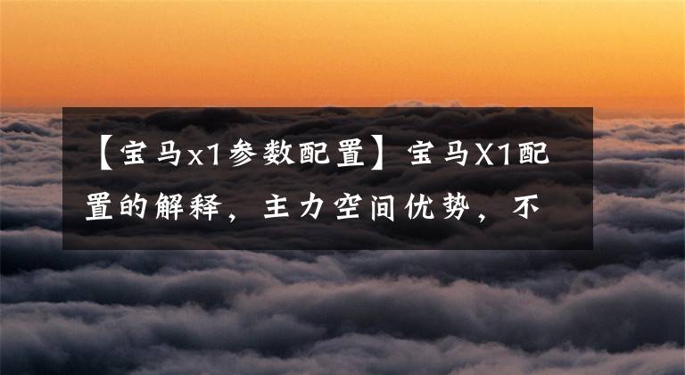 【宝马x1参数配置】宝马X1配置的解释,主力空间优势,不是同等级的性价比选择。