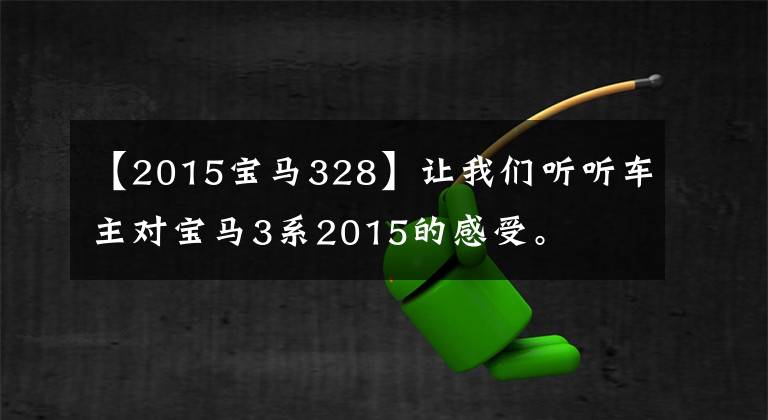 【2015宝马328】让我们听听车主对宝马3系2015的感受。