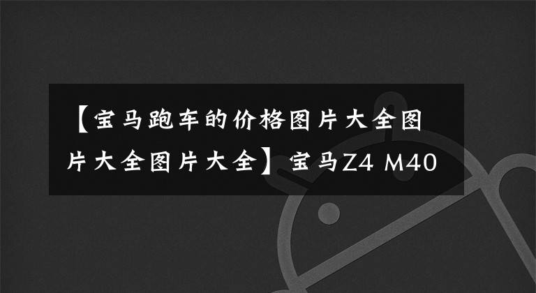 【宝马跑车的价格图片大全图片大全图片大全】宝马Z4 M40I:3.0T L6全进口跑车,落地70多万,买还是4缸718?