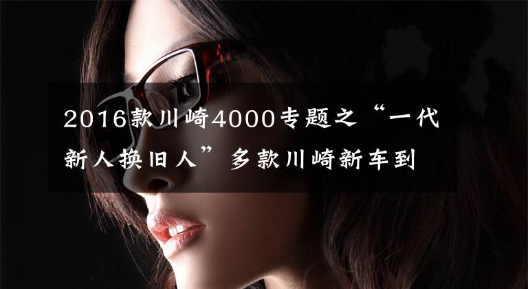 2016款川崎4000专题之“一代新人换旧人”多款川崎新车到店