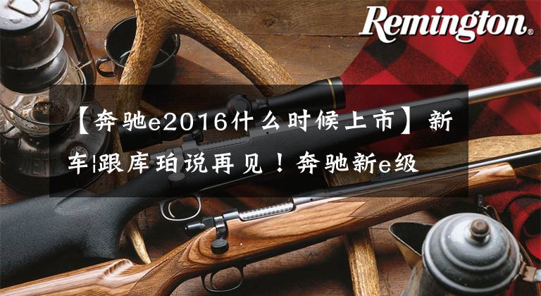 【奔驰e2016什么时候上市】新车|跟库珀说再见!奔驰新e级2023年初海外销售