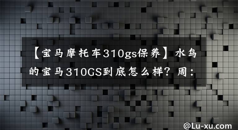【宝马摩托车310gs保养】水鸟的宝马310GS到底怎么样？周：智商鉴定车啊，买不买都能看到你。