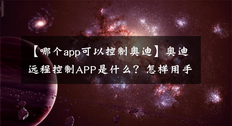 【哪个app可以控制奥迪】奥迪远程控制APP是什么?怎样用手机定位