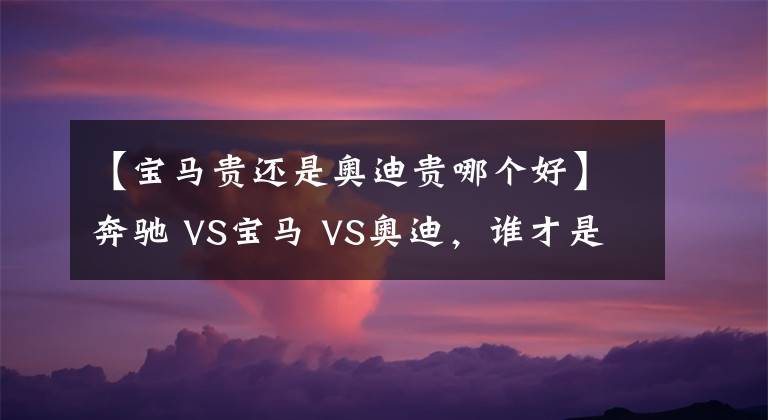 【宝马贵还是奥迪贵哪个好】奔驰 VS宝马 VS奥迪,谁才是老大?BBA数据对比
