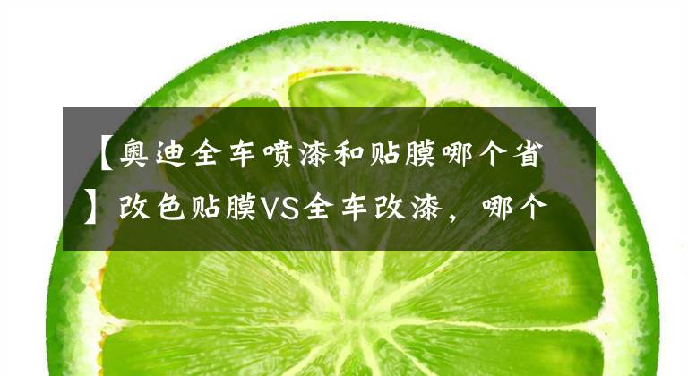 【奥迪全车喷漆和贴膜哪个省】改色贴膜VS全车改漆，哪个更划算？