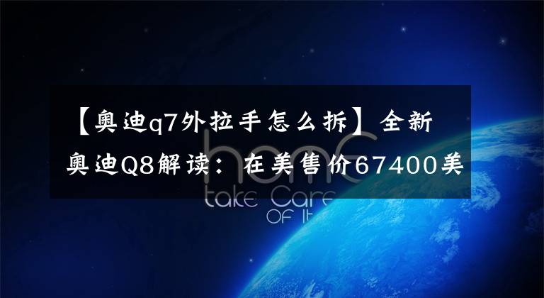 【奥迪q7外拉手怎么拆】全新奥迪Q8解读:在美售价67400美元起,标配3.0T V6发动机