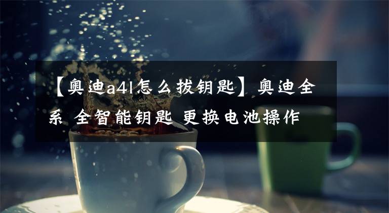 【奥迪a4l怎么拔钥匙】奥迪全系 全智能钥匙 更换电池操作步骤