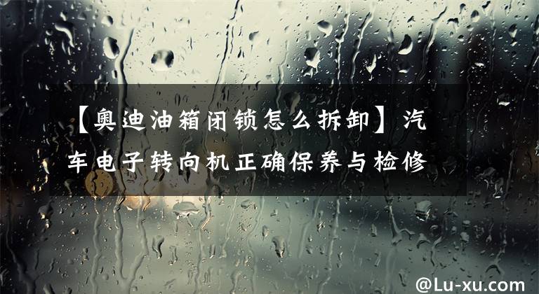 【奥迪油箱闭锁怎么拆卸】汽车电子转向机正确保养与检修方法，了解一下
