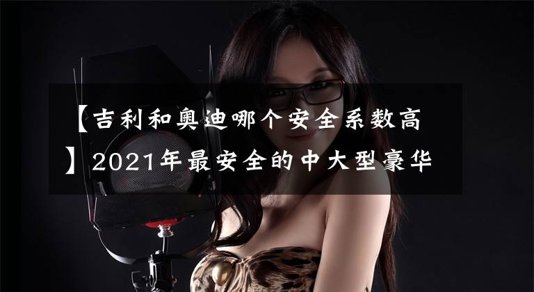 【吉利和奥迪哪个安全系数高】2021年最安全的中大型豪华轿车！奥迪夺冠，四款捷尼赛思上榜