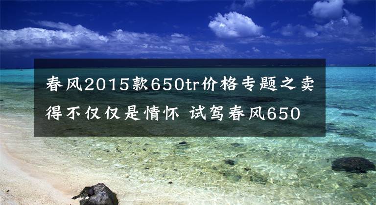 春风2015款650tr价格专题之卖得不仅仅是情怀 试驾春风650TR-G