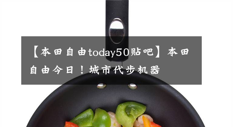【本田自由today50贴吧】本田自由今日！城市代步机器
