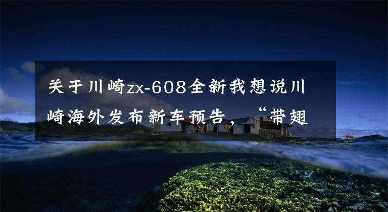 关于川崎zx-608全新我想说川崎海外发布新车预告,“带翅膀的忍者”来了,会是NINJA 400吗?
