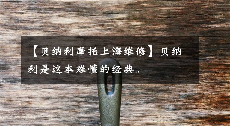 【贝纳利摩托上海维修】贝纳利是这本难懂的经典。