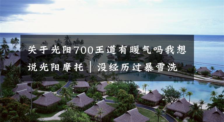 关于光阳700王道有暖气吗我想说光阳摩托｜没经历过暴雪洗礼，白走一遭川藏线