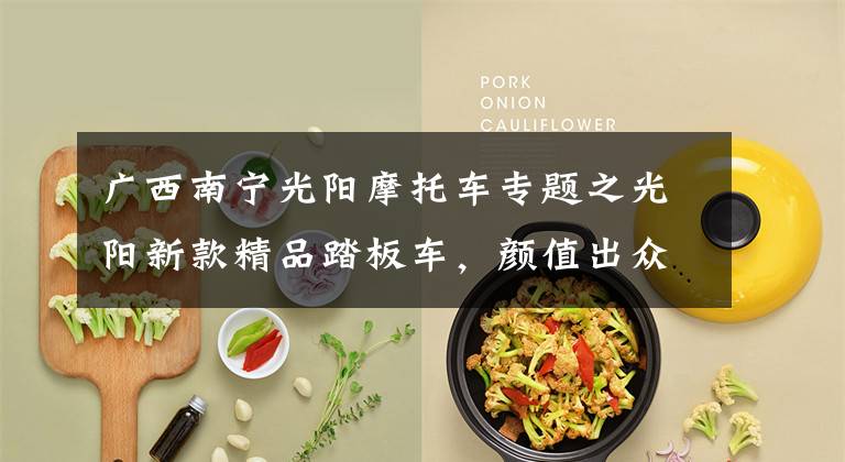 广西南宁光阳摩托车专题之光阳新款精品踏板车，颜值出众，大容积座桶可放头盔，售16800元