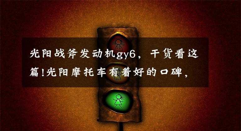 光阳战斧发动机gy6,干货看这篇!光阳摩托车有着好的口碑,却销量平平!还记得豪迈、A博士吗