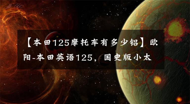 【本田125摩托车有多少铝】欧阳-本田英语125，国史版小太子带你找回梦想，继续爱你。
