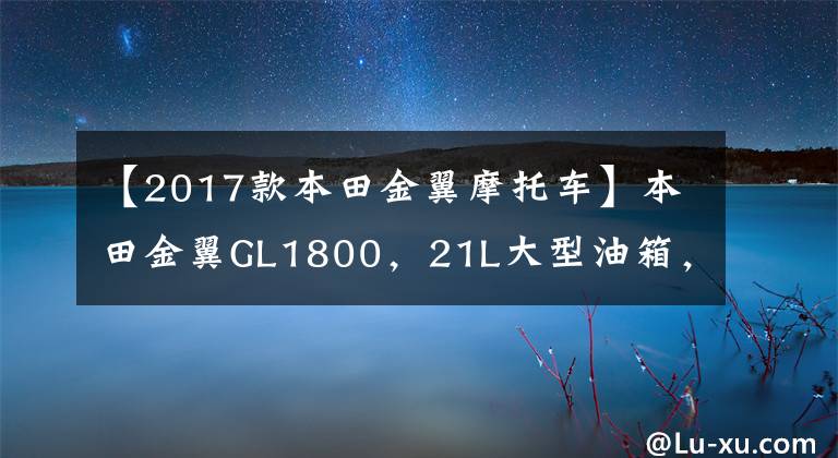 【2017款本田金翼摩托车】本田金翼GL1800，21L大型油箱，功率93千瓦，旅行车之王