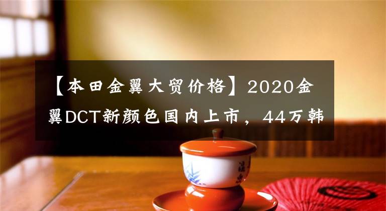 【本田金翼大贸价格】2020金翼DCT新颜色国内上市,44万韩元