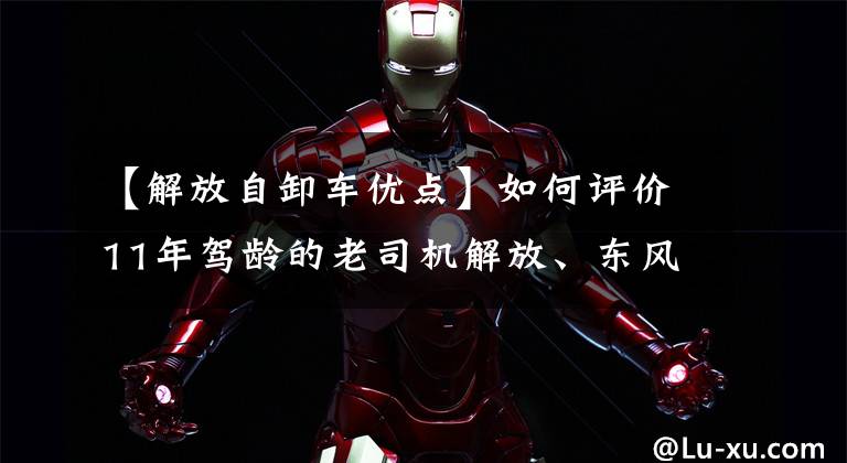 【解放自卸车优点】如何评价11年驾龄的老司机解放、东风、红岩、陕西蒸汽紫霞车?