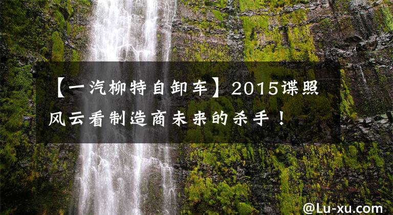 【一汽柳特自卸车】2015谍照风云看制造商未来的杀手!