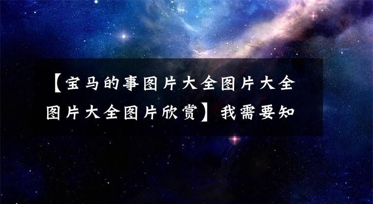 【宝马的事图片大全图片大全图片大全图片欣赏】我需要知道宝马八大事件的真相。