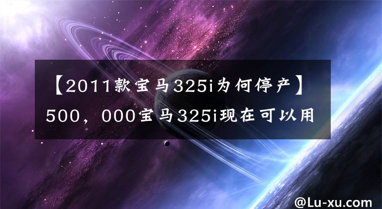 【2011款宝马325i为何停产】500，000宝马325i现在可以用80，000美元买。8.7L油耗太高，买不起。