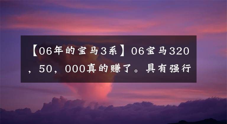 【06年的宝马3系】06宝马320,50,000真的赚了。具有强行安装神器、带美女上车的功能。
