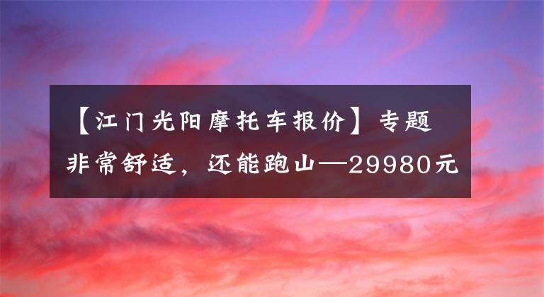 【江门光阳摩托车报价】专题非常舒适，还能跑山—29980元光阳S250测评