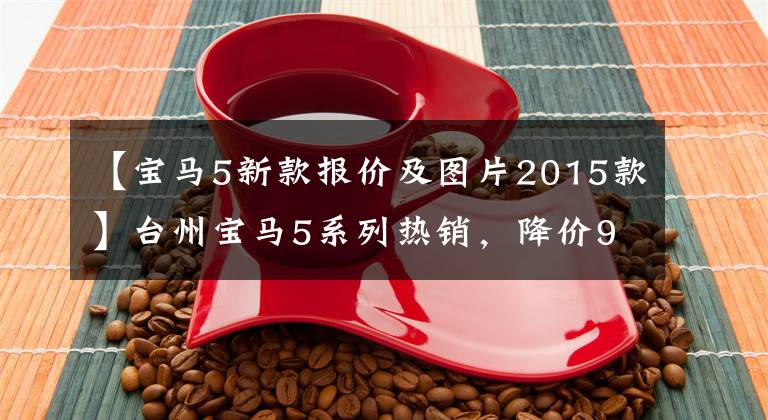 【宝马5新款报价及图片2015款】台州宝马5系列热销，降价9.89%