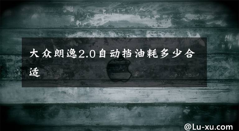 大众朗逸2.0自动挡油耗多少合适