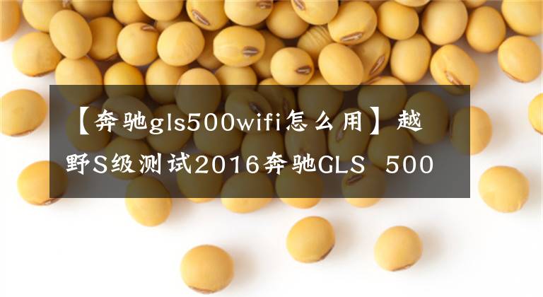 【奔驰gls500wifi怎么用】越野S级测试2016奔驰GLS 500