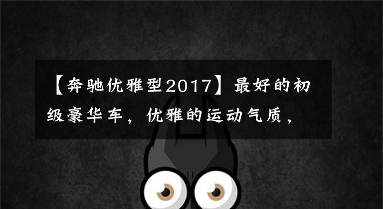 【奔驰优雅型2017】最好的初级豪华车，优雅的运动气质，奔驰C200检查机