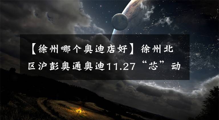 【徐州哪个奥迪店好】徐州北区沪彭奥通奥迪11.27“芯”动体验日