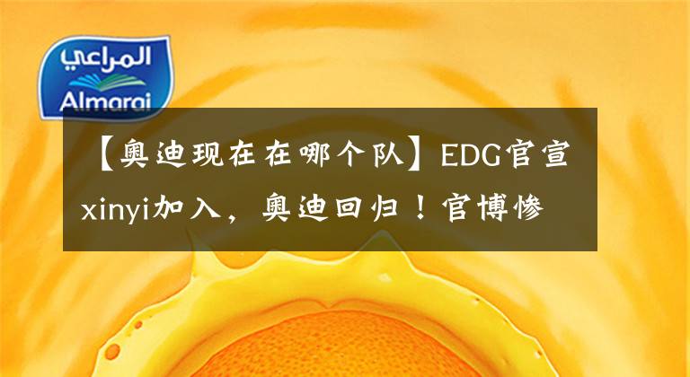 【奥迪现在在哪个队】EDG官宣xinyi加入，奥迪回归！官博惨被爆破：恭喜明年又没了