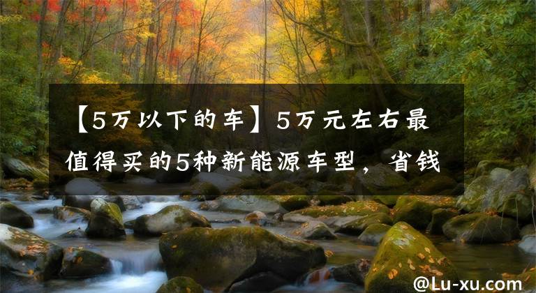 【5万以下的车】5万元左右最值得买的5种新能源车型，省钱省心，通勤优先。