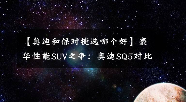【奥迪和保时捷选哪个好】豪华性能SUV之争:奥迪SQ5对比保时捷Macan S你爱谁?