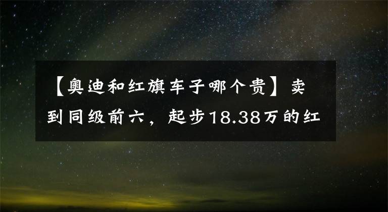 【奥迪和红旗车子哪个贵】卖到同级前六，起步18.38万的红旗HS5，凭啥把奥迪Q5L踩在脚下？