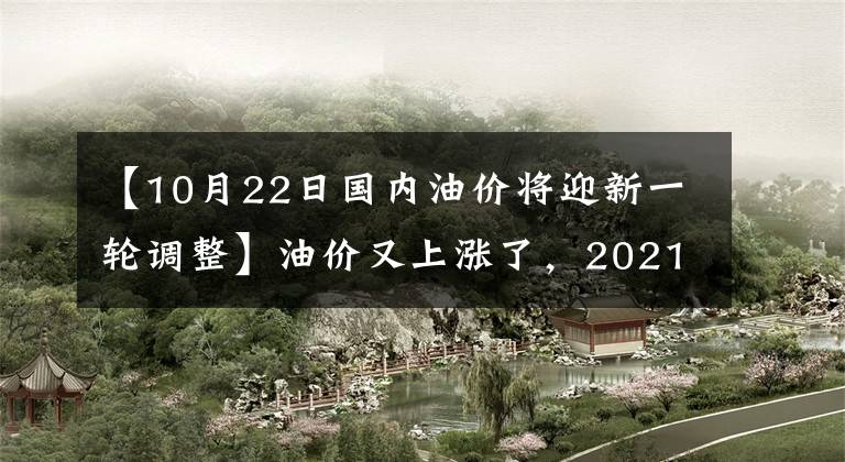 【10月22日国内油价将迎新一轮调整】油价又上涨了,2021年10月22日24点,国内炼油零售价格将迎来4连胜