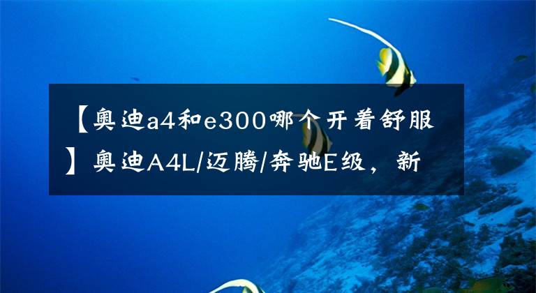 【奥迪a4和e300哪个开着舒服】奥迪A4L/迈腾/奔驰E级,新老车型同堂如何选?