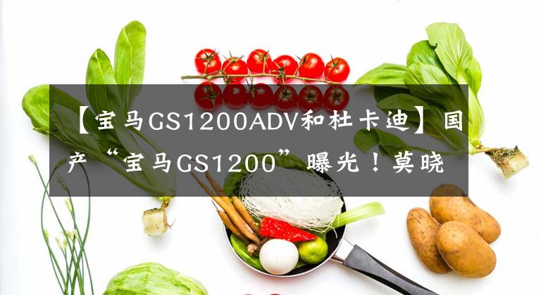 【宝马GS1200ADV和杜卡迪】国产“宝马GS1200”曝光!莫晓再次发力,你觉得你的手续会来吗?