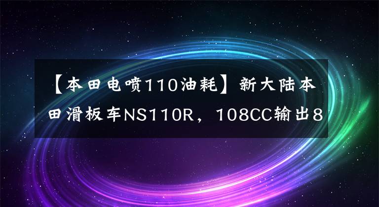 【本田电喷110油耗】新大陆本田滑板车NS110R,108CC输出8.4马力,节省重要燃料。