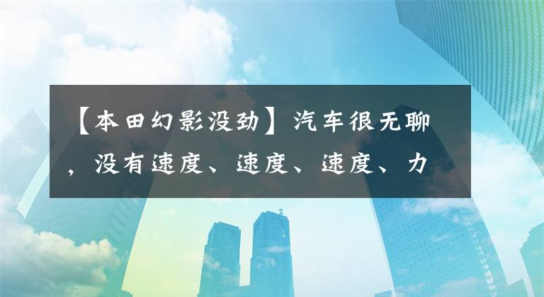 【本田幻影没劲】汽车很无聊,没有速度、速度、速度、力量、力量,这是为什么?