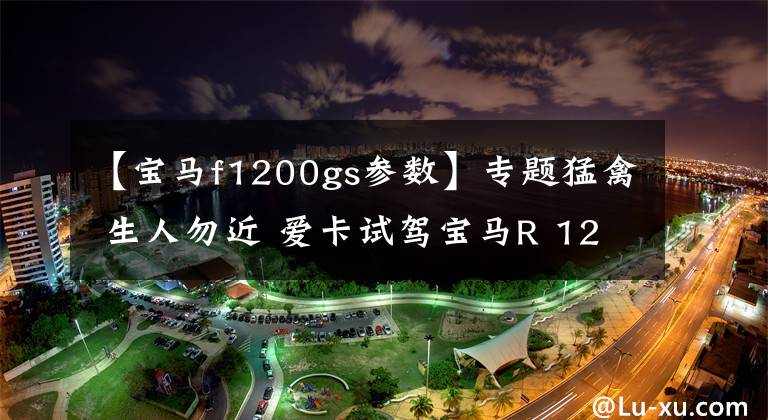 【宝马f1200gs参数】专题猛禽 生人勿近 爱卡试驾宝马R 1200 GS