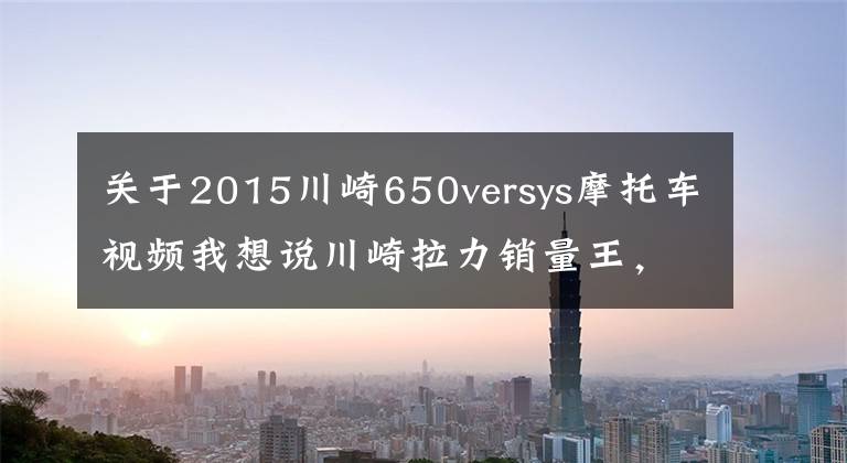 关于2015川崎650versys摩托车视频我想说川崎拉力销量王，Versys 650真香